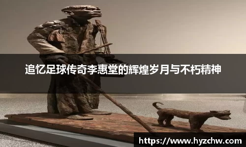 追忆足球传奇李惠堂的辉煌岁月与不朽精神